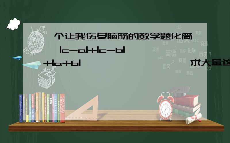 一个让我伤尽脑筋的数学题化简   |c-a|+|c-b|+|a+b|                    求大量这类题型                                              （将答案放在回答最下边）有理数a b c 在数轴上的位置如图示，且|a|=|b|    ___