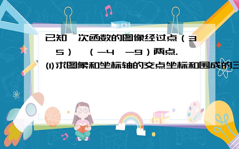 已知一次函数的图像经过点（3,5）,（-4,-9）两点.(1)求图象和坐标轴的交点坐标和围成的三角形面积.