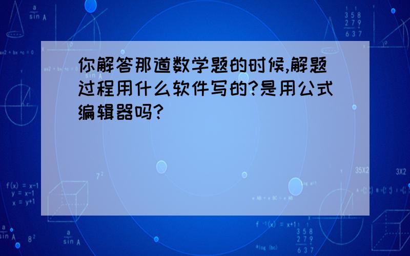 你解答那道数学题的时候,解题过程用什么软件写的?是用公式编辑器吗?