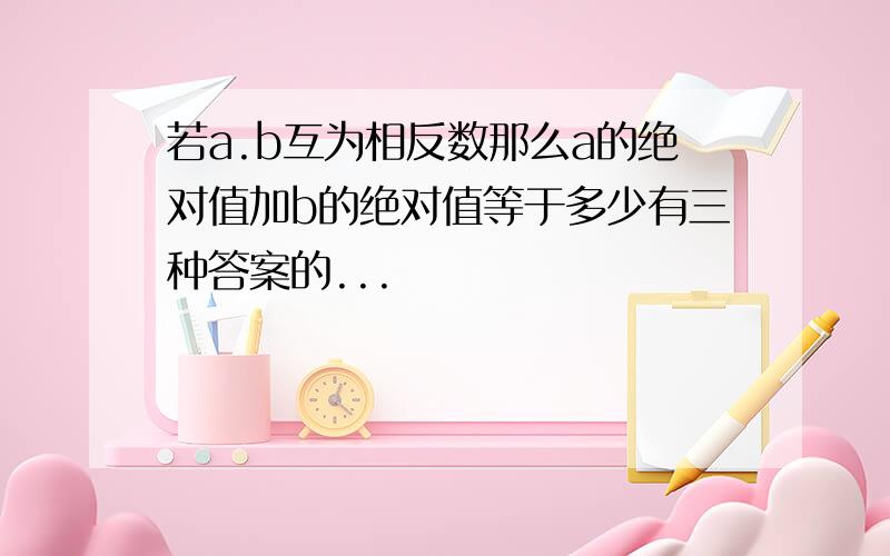 若a.b互为相反数那么a的绝对值加b的绝对值等于多少有三种答案的...