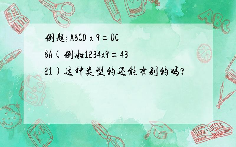 例题;ABCD x 9=DCBA(例如1234x9=4321)这种类型的还能有别的吗?