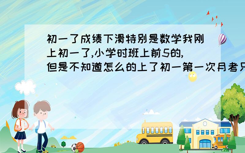 初一了成绩下滑特别是数学我刚上初一了,小学时班上前5的,但是不知道怎么的上了初一第一次月考只有年级30几,后面的都到80几名了.年级有600多人.特别是数学,我都不敢看了,150分的我考个120