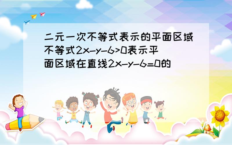 二元一次不等式表示的平面区域不等式2x-y-6>0表示平面区域在直线2x-y-6=0的__________.(左上方、右上方、左下方、右下方）