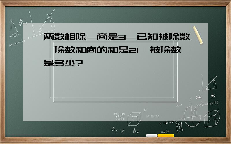 两数相除,商是3,已知被除数,除数和商的和是21,被除数是多少?,