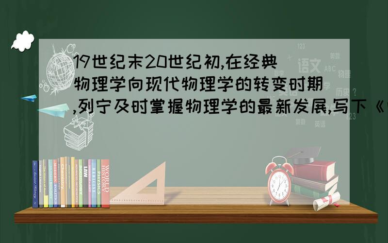 19世纪末20世纪初,在经典物理学向现代物理学的转变时期,列宁及时掌握物理学的最新发展,写下《唯物主义和经验批判主义》,在物理学最新发展的基础上,捍卫和发展了马克思主义哲学的唯物