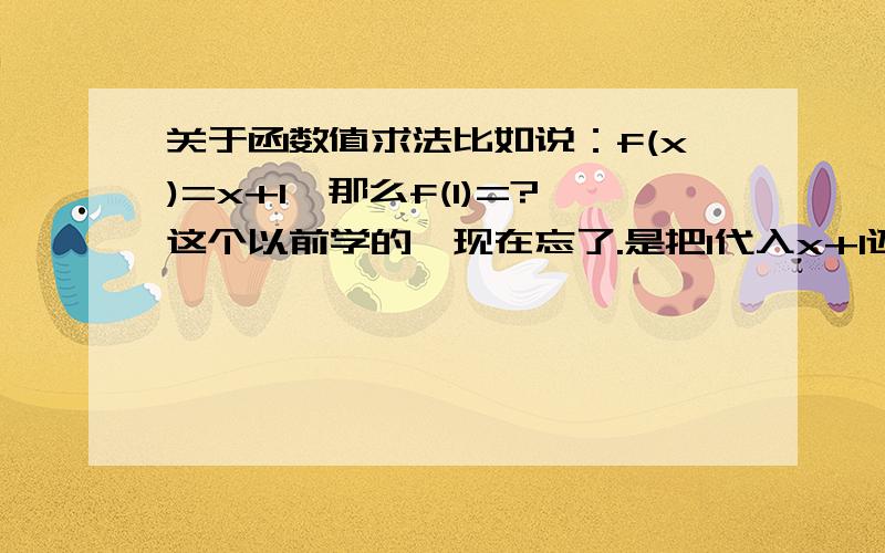 关于函数值求法比如说：f(x)=x+1,那么f(1)=?这个以前学的,现在忘了.是把1代入x+1还是x+1=1