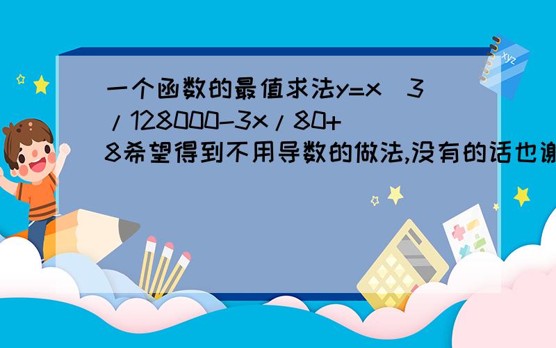 一个函数的最值求法y=x^3/128000-3x/80+8希望得到不用导数的做法,没有的话也谢谢了.