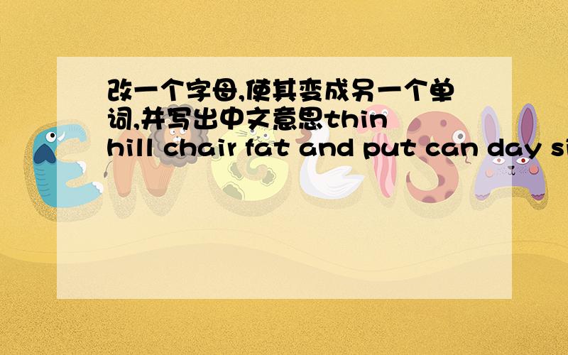 改一个字母,使其变成另一个单词,并写出中文意思thin hill chair fat and put can day side pig sing all