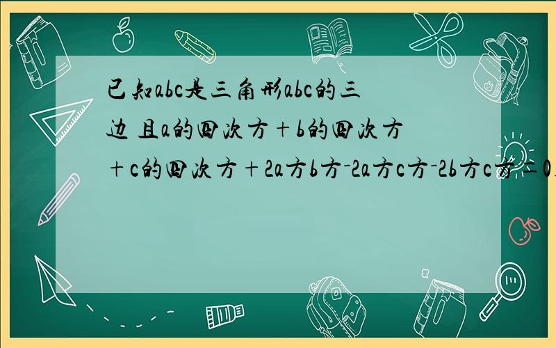 已知abc是三角形abc的三边 且a的四次方+b的四次方+c的四次方+2a方b方－2a方c方－2b方c方＝0则三角形abc为怎样的三角形 手打不容易啊