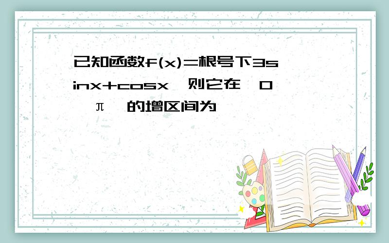 已知函数f(x)=根号下3sinx+cosx,则它在【0,π】的增区间为