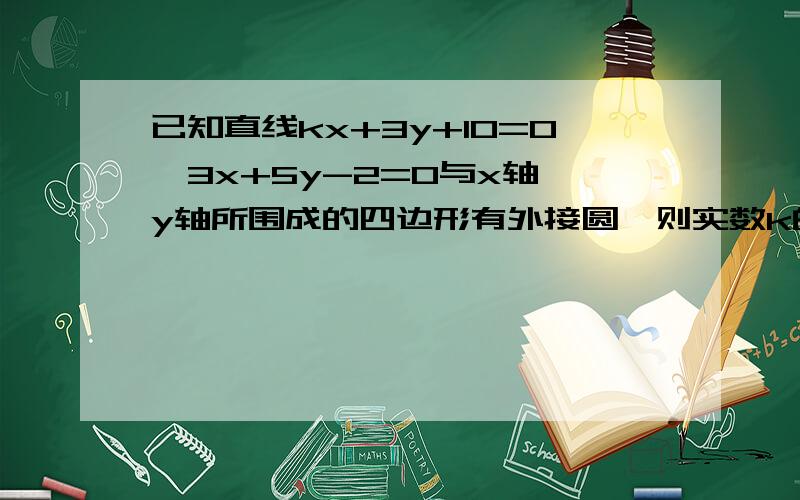 已知直线kx+3y+10=0,3x+5y-2=0与x轴,y轴所围成的四边形有外接圆,则实数k的值是