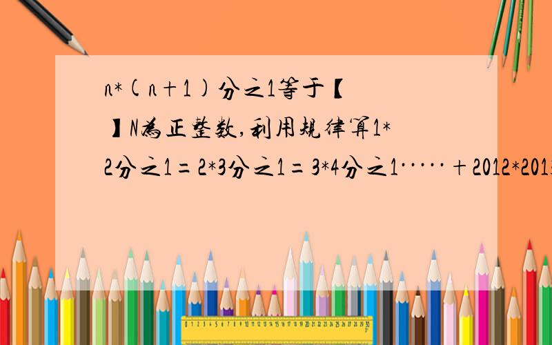 n*(n+1)分之1等于【 】N为正整数,利用规律算1*2分之1=2*3分之1=3*4分之1·····+2012*2013分之1是1*2分之1+2*3分之1等号都是加好