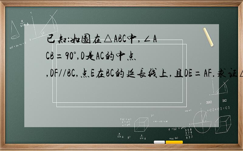 已知：如图在△ABC中,∠ACB=90°,D是AC的中点,DF//BC,点E在BC的延长线上,且DE=AF.求证△ADF≌△CDF