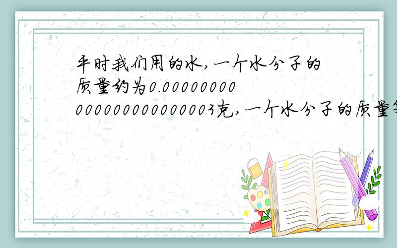 平时我们用的水,一个水分子的质量约为0.00000000000000000000003克,一个水分子的质量等于多少千克?