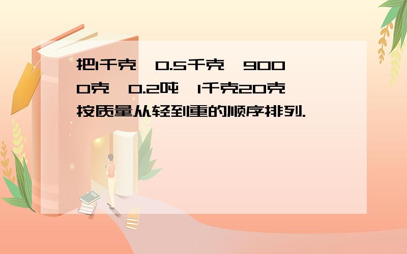 把1千克、0.5千克、90O0克、O.2吨、1千克20克按质量从轻到重的顺序排列.