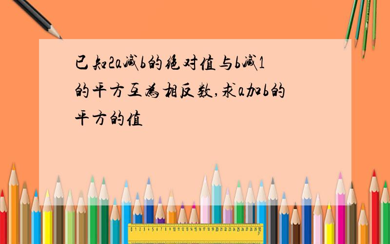 已知2a减b的绝对值与b减1的平方互为相反数,求a加b的平方的值