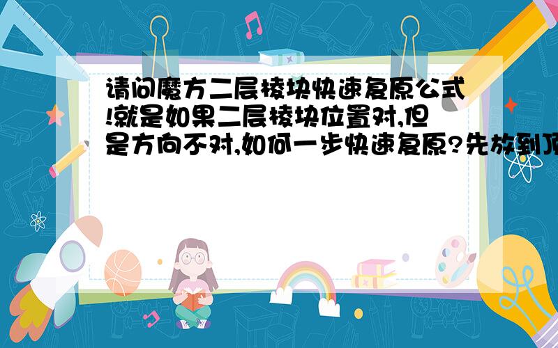 请问魔方二层棱块快速复原公式!就是如果二层棱块位置对,但是方向不对,如何一步快速复原?先放到顶层再放下来太慢了!