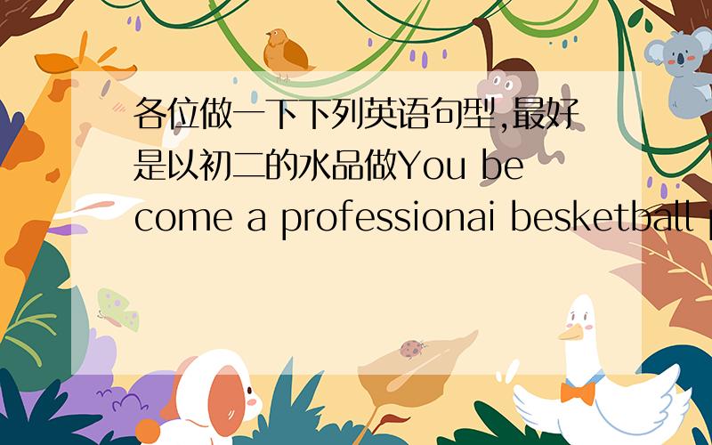 各位做一下下列英语句型,最好是以初二的水品做You become a professionai besketball player.You never go to college（连成一句）Bring some snacks to the party（改为否定句）She will（help the kids learn to swim）this summ