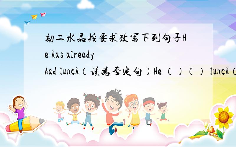 初二水品按要求改写下列句子He has already had lunch（该为否定句）He （）（） lunch（）