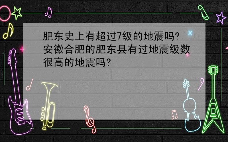 肥东史上有超过7级的地震吗?安徽合肥的肥东县有过地震级数很高的地震吗?