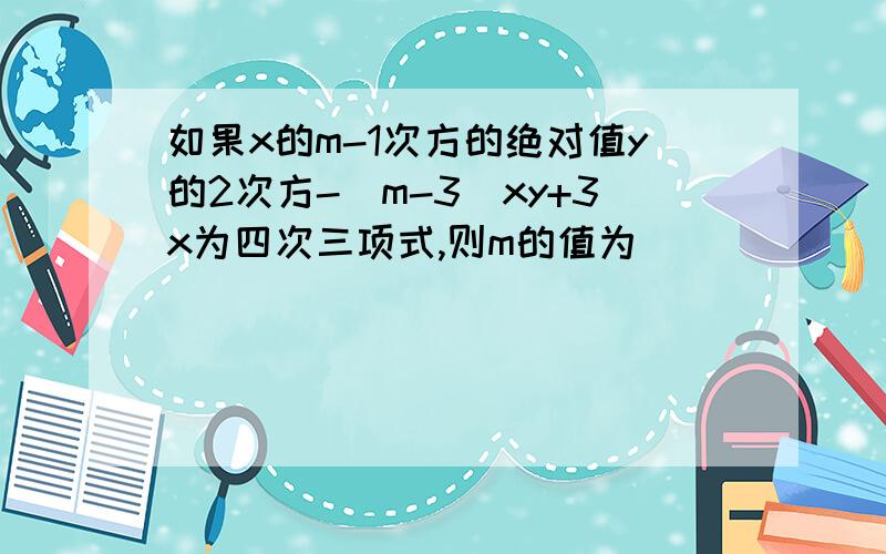 如果x的m-1次方的绝对值y的2次方-（m-3）xy+3x为四次三项式,则m的值为