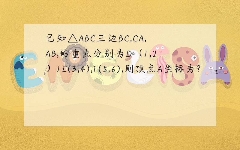 已知△ABC三边BC,CA,AB,的重点分别为D（1,2）1E(3,4),F(5,6),则顶点A坐标为?