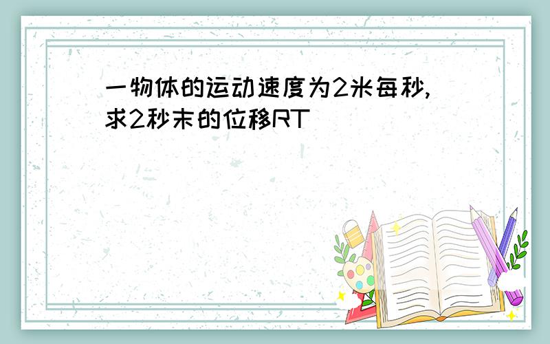 一物体的运动速度为2米每秒,求2秒末的位移RT