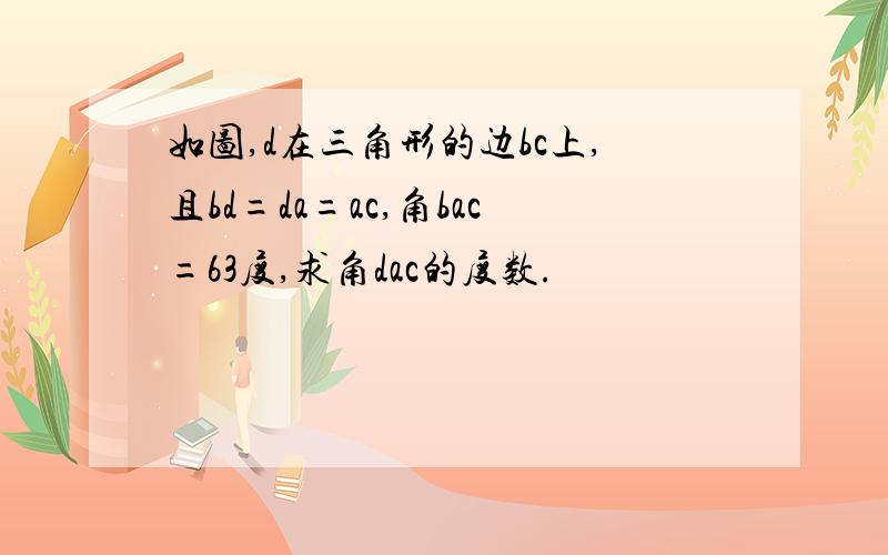 如图,d在三角形的边bc上,且bd=da=ac,角bac=63度,求角dac的度数.