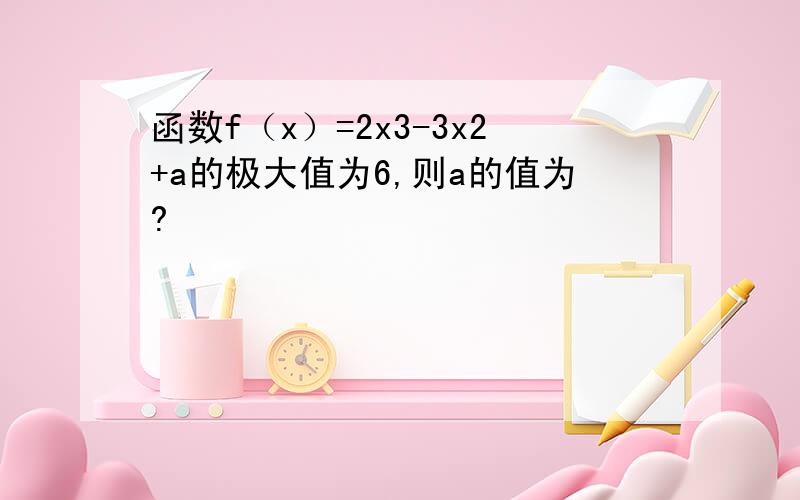 函数f（x）=2x3-3x2+a的极大值为6,则a的值为?