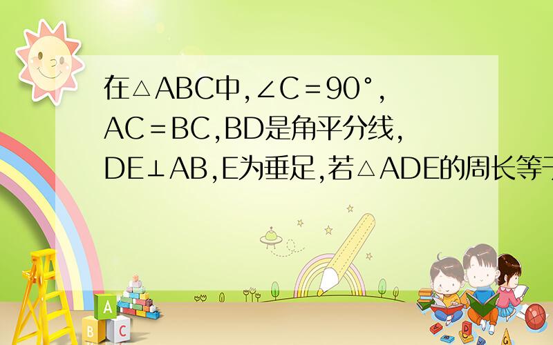 在△ABC中,∠C＝90°,AC＝BC,BD是角平分线,DE⊥AB,E为垂足,若△ADE的周长等于10cm,则AB的长是