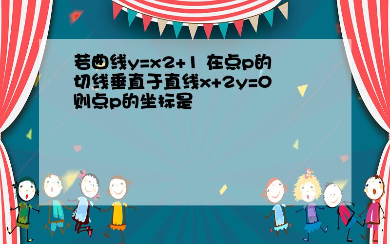 若曲线y=x2+1 在点p的切线垂直于直线x+2y=0 则点p的坐标是