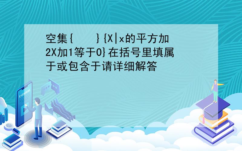 空集{　　}{X|x的平方加2X加1等于0}在括号里填属于或包含于请详细解答