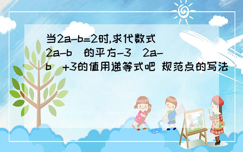 当2a-b=2时,求代数式(2a-b)的平方-3(2a-b)+3的值用递等式吧 规范点的写法