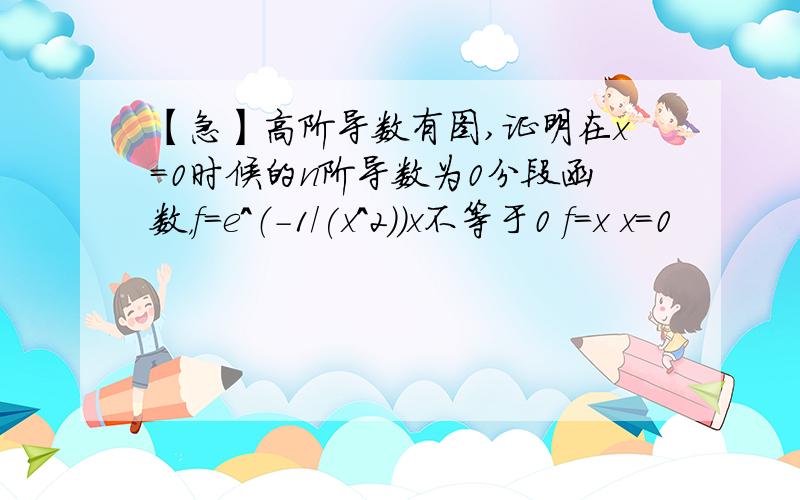 【急】高阶导数有图,证明在x=0时候的n阶导数为0分段函数，f=e^（-1/(x^2)）x不等于0 f=x x=0