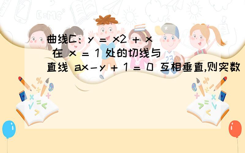 曲线C：y = x2 + x 在 x = 1 处的切线与直线 ax－y + 1 = 0 互相垂直,则实数 a