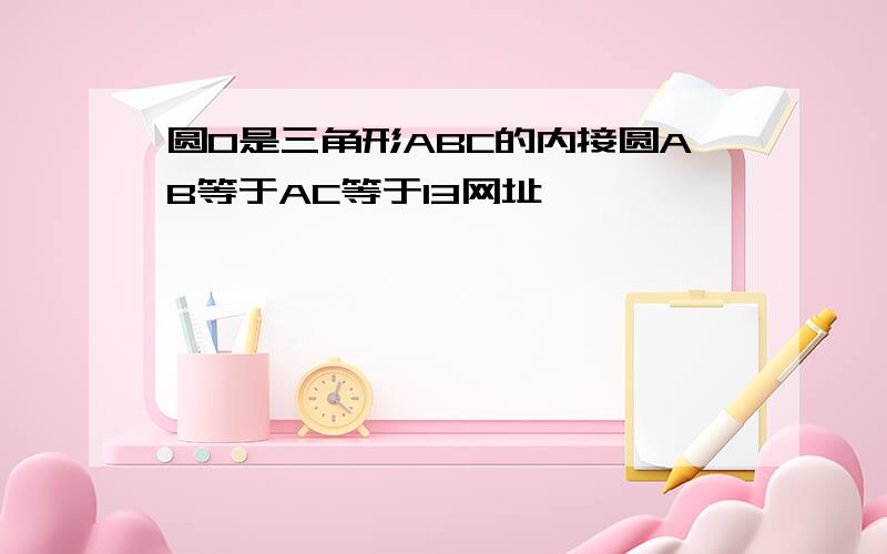 圆O是三角形ABC的内接圆AB等于AC等于13网址