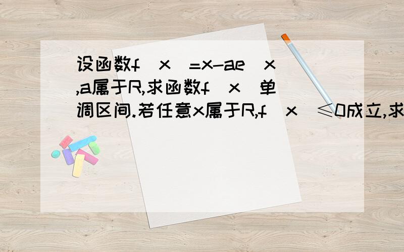 设函数f(x)=x-ae^x,a属于R,求函数f(x)单调区间.若任意x属于R,f(x)≤0成立,求a的取值范围如题,如果能告诉一下这一类题的解题规律更好了,感激不尽!