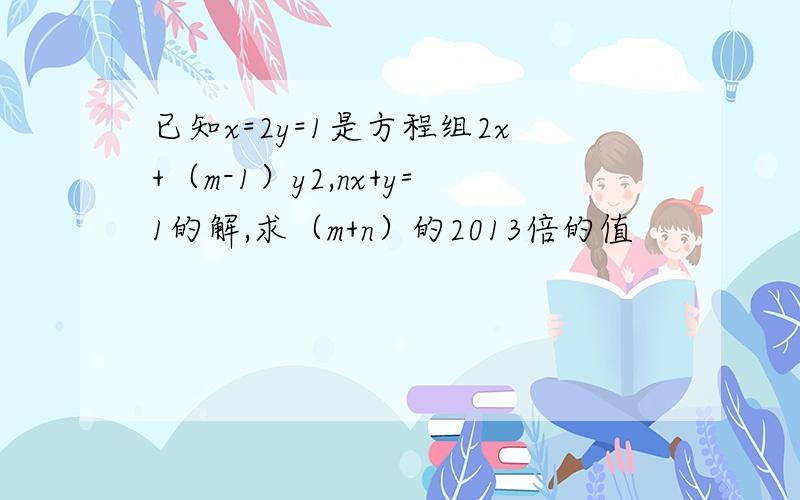 已知x=2y=1是方程组2x+（m-1）y2,nx+y=1的解,求（m+n）的2013倍的值