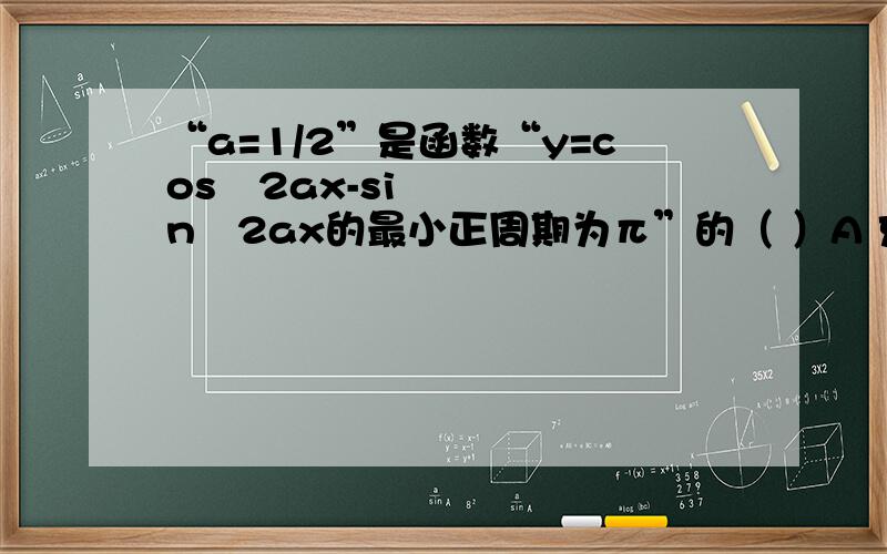 “a=1/2”是函数“y=cos²2ax-sin²2ax的最小正周期为π”的（ ）A 充分不必要条件B必要不充分条件C充要条件D既不充分也不必要条件