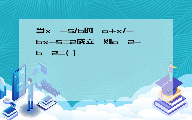 当x≠-5/b时,a+x/-bx-5=2成立,则a^2-b^2=( )