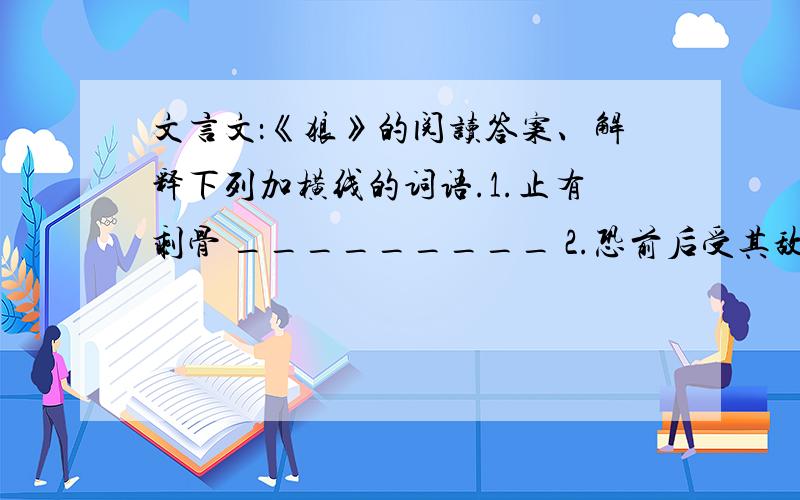 文言文：《狼》的阅读答案、解释下列加横线的词语.1.止有剩骨 _________ 2.恐前后受其敌_________一狼得骨止_________ 狼不敢前_________止增笑尔 _________ 其一犬坐于前_________3.恐前后受其敌 _________