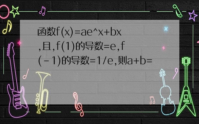 函数f(x)=ae^x+bx,且,f(1)的导数=e,f(-1)的导数=1/e,则a+b=