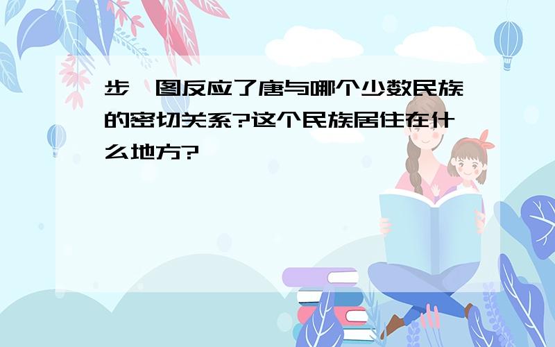 步辇图反应了唐与哪个少数民族的密切关系?这个民族居住在什么地方?