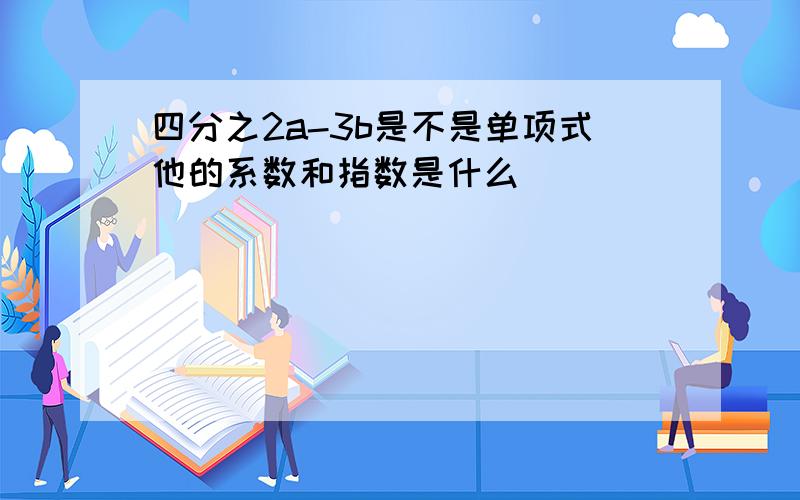 四分之2a-3b是不是单项式他的系数和指数是什么