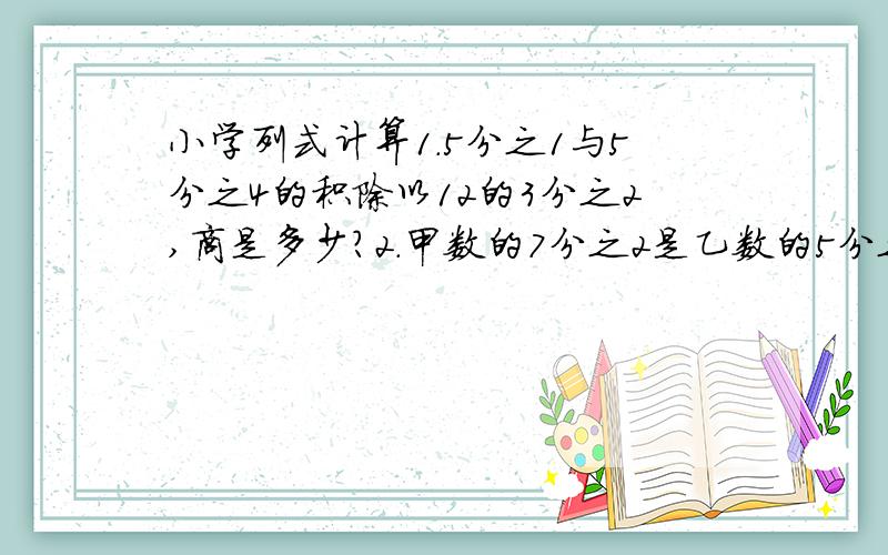 小学列式计算1.5分之1与5分之4的积除以12的3分之2,商是多少?2.甲数的7分之2是乙数的5分之4.已知甲数是60,乙数是多少?