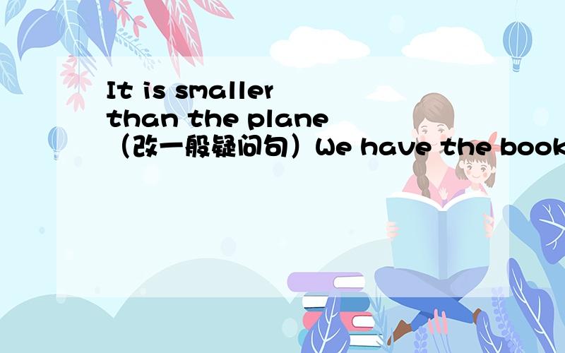 It is smaller than the plane（改一般疑问句）We have the books（she换we）I know the young man.否定句