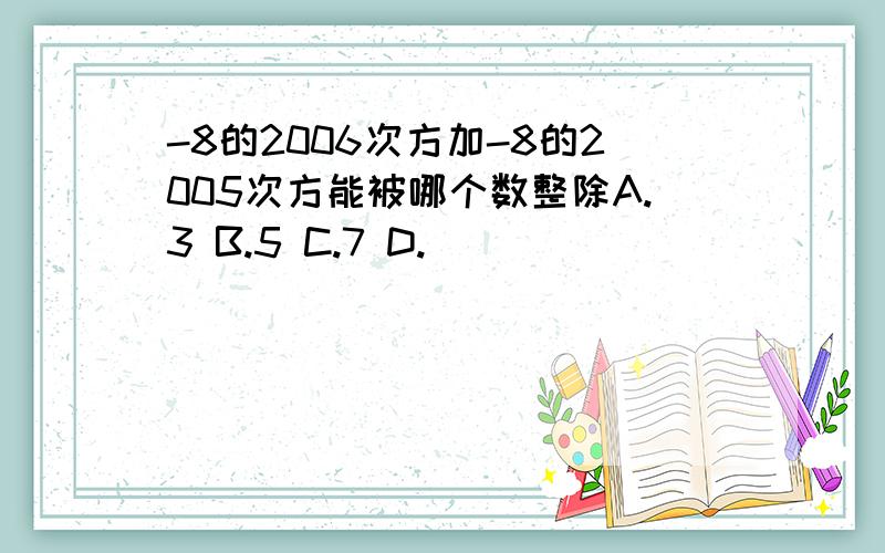 -8的2006次方加-8的2005次方能被哪个数整除A.3 B.5 C.7 D.）