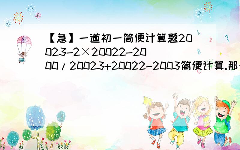 【急】一道初一简便计算题20023-2×20022-2000/20023+20022-2003简便计算.那个3就是三次方,2就是平方,/就是分数线.怕大家看不懂,这里说明一下.急,非常急,