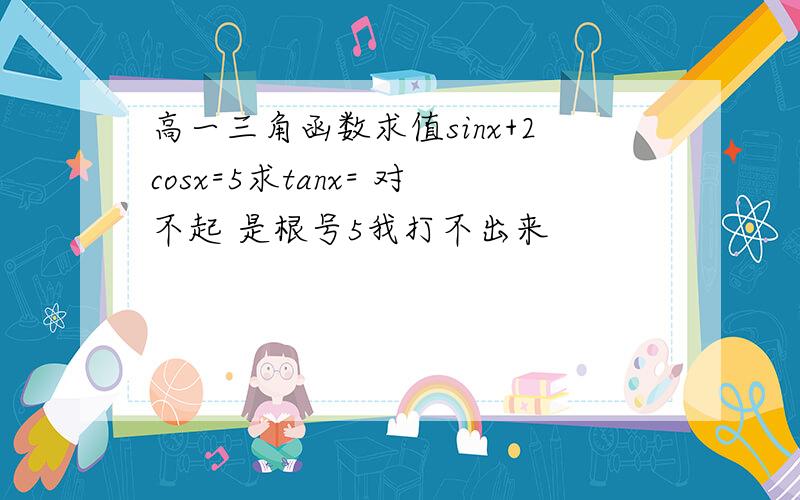 高一三角函数求值sinx+2cosx=5求tanx= 对不起 是根号5我打不出来