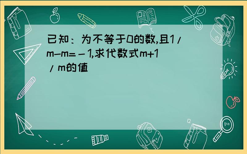 已知：为不等于0的数,且1/m-m=－1,求代数式m+1/m的值